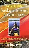 Northern Saskatchewan Canoe Trips: A Guide to 15 Wilderness Rivers by Laurel Archer