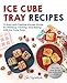 Ice Cube Tray Recipes: 75 Easy and Creative Kitchen Hacks for Freezing, Cooking, and Baking with Ice by Jen Karetnick
