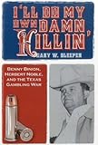 I'll Do My Own Damn Killin': Benny Binion, Herbert Noble, and the Texas Gambling War by Gary W. Sleeper