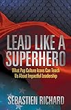 Lead Like a Superhero: What Pop Culture Icons Can Teach Us About Impactful Leadership by Sebastien Richard