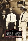 Glenn H. Curtiss: Aviation Pioneer (Images of Aviation) by Charles R. Mitchell, Kirk W. House