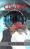 Covert Hypnosis: Persuade & Influence Anyone & Everyone With Conversational Mind Control