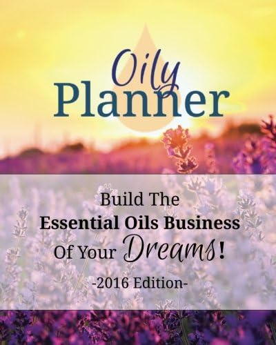 Oily Planner 2016 Edition: The Workbook + Planner To Help You Build The Essential Oil Business Of Your Dreams