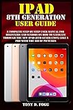 IPAD 8TH GENERATION USER GUIDE: A Complete Step By