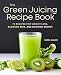 The Green Juicing Recipe Book: 75 Recipes for Weight Loss, Glowing Skin, and Boosted Energy by Carey Avalon