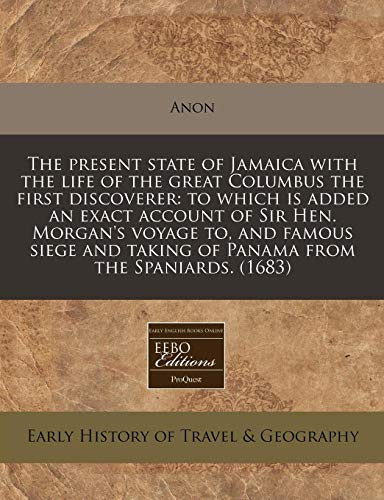 The present state of Jamaica with the life of the great Columbus the first discoverer: to which is added an exact account of Sir Hen. Morgan's voyage ... taking of Panama from the Spaniards. (1683) by Anon
