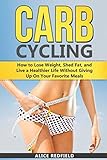 Carb Cycling: How to Lose Weight, Shed Fat, and Live a Healthier Life Without Giving Up On Your Favorite Meals (Weigh Loss with Delicious Recipes Included) by Alice Redfield