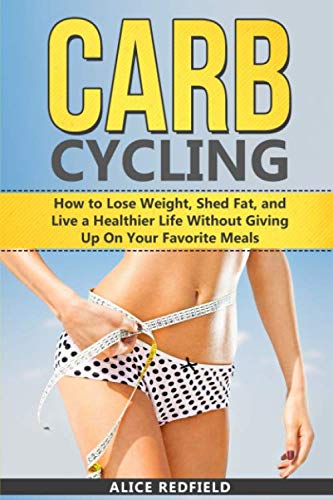 Carb Cycling: How to Lose Weight, Shed Fat, and Live a Healthier Life Without Giving Up On Your Favorite Meals (Weigh Loss with Delicious Recipes Included) by Alice Redfield