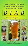 B I A B: Brew fantastic craft beers at home using the All Grain brew in a bag method by Christopher Rogers