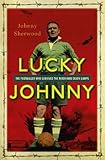 Lucky Johnny: The Footballer who Survived the River Kwai Death Camps by Johnny Sherwood