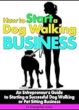 How to Start a Dog Walking Business: An Entrepreneur's Guide to Starting a Successful Dog Walking or Pet Sitting Business