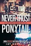Never Trust A Grown Man With A Ponytail: How A Regular Guy Lived A Rockstar Life by Jay Nachlis