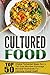 Cultured Food: Top 50 Original Fermented Meals Rich In The Good Microbes-Encourage Microbial Biodiversity For Improving Overall Health