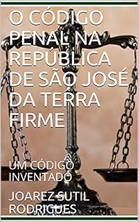 Livro O CÓDIGO PENAL NA REPÚBLICA DE SÃO JOSÉ DA TERRA FIRME: UM CÓDIGO INVENTADO