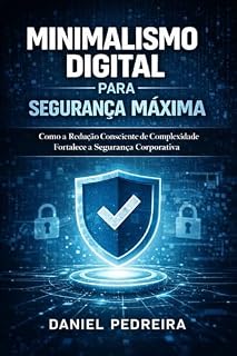 Livro Minimalismo Digital para Segurança Máxima: Como a Redução Consciente de Complexidade Fortalece a Segurança Corporativa