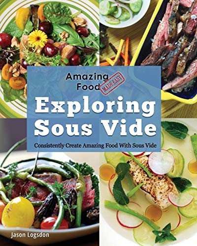 Amazing Food Made Easy: Exploring Sous Vide: Consistently Create Amazing Food With Sous Vide