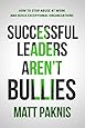 Successful Leaders Aren't Bullies: How to Stop Abuse at Work and Build Exceptional Organizations