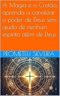 Livro A Magia e o Cristão: aprenda a canalizar o poder de Deus sem ajuda de nenhum espírito além de Deus