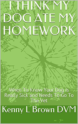 I THINK MY DOG ATE MY HOMEWORK: When To Know Your Dog Is Really Sick and Needs To Go To The Vet (Canine Book 1) by [Brown DVM, Kenny L, Morrison, Marilyn A]