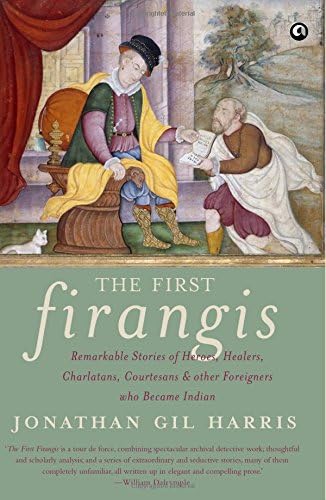 The First Firangis: Remarkable Stories of Heroes, Healers, Charlatans, Courtesans & other Foreigners who Became Indian