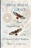 Primordial Grace: Earth, Original Heart, and the Visionary Path of Radiance by 