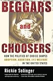 Beggars and Choosers: How the Politics of Choice Shapes Adoption, Abortion, and Welfare in the United States