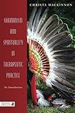 Shamanism and Spirituality in Therapeutic Practice: An Introduction by Christa Mackinnon