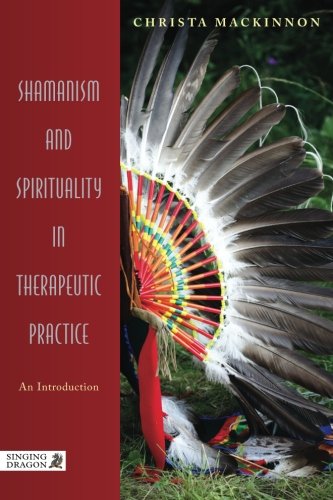 Shamanism and Spirituality in Therapeutic Practice: An Introduction by Christa Mackinnon