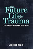 Jennifer Yusin, "The Future Life of Trauma: Partitions, Borders, Repetition" (Fordham UP, 2017)