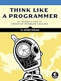 Think Like a Programmer: An Introduction to Creative Problem Solving Think Like a Programmer: An Introduction to Creative Problem Solving