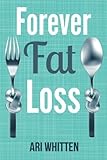 Forever Fat Loss: Escape the Low Calorie and Low Carb Diet Traps and Achieve Effortless and Permanent Fat Loss by Working with Your Biology Instead of Against It by Ari Whitten