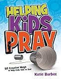 Helping Kids Pray: 52 Creative Ways to Help Kids Talk to God by