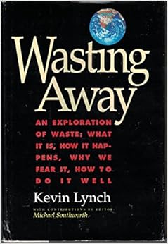 Wasting Away - An Exploration of Waste: What It Is, How It Happens, Why We Fear It, How To Do It Well, by Kevin Lynch Wasting Away - An Exploration of Waste: What It Is, How It Happens, Why We Fear It, How To Do It Well, by Kevin Lynch