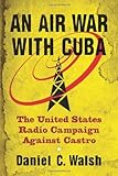 An Air War with Cuba: The United States Radio Campaign Against Castro by