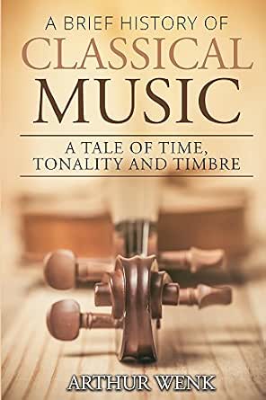 Amazon Com A Brief History Of Classical Music A Tale Of Time Tonality And Timbre Ebook Wenk Arthur Kindle Store