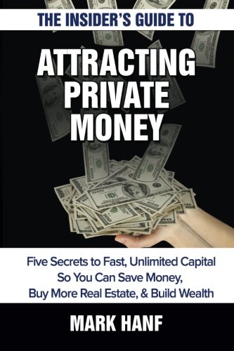 The Insider's Guide to Attracting Private Money: Five Secrets to Fast, Unlimited Capital So You Can Save Money, Buy More Real Estate & Build Wealth