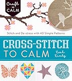Cross-Stitch to Calm: Stitch and De-Stress with 40 Simple Patterns (Craft To Calm) by Leah Lintz
