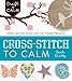 Cross-Stitch to Calm: Stitch and De-Stress with 40 Simple Patterns (Craft To Calm) by Leah Lintz