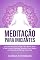 Livro Meditação Para Iniciantes: Guia Definitivo Para Limpar A Sua Mente, Gerar A Sua Conexão Espiritual, Aprender Como Meditar Corretamente E Melhorar A Sua Vida