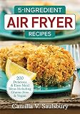 5-Ingredient Air Fryer Recipes: 200 Delicious and Easy Meal Ideas Including Gluten-Free and Vegan 5-Ingredient Air Fryer Recipes: 200 Delicious and Easy Meal Ideas Including Gluten-Free and Vegan