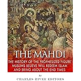 The Mahdi: The History of the Prophesized Figure Muslims Believe Will Redeem Islam and Bring About the End Times