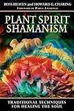 Plant Spirit Shamanism: Traditional Techniques for Healing the Soul by Ross Heaven, Howard G. Charing
