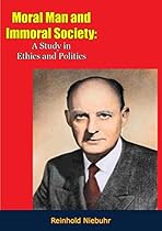 Moral Man and Immoral Society: A Study in Ethics and Politics Moral Man and Immoral Society: A Study in Ethics and Politics