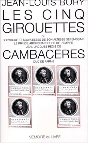 Les  cinq girouettes ou Servitude et souplesses de Son Altesse sérénissime le prince archichancelier de l'Empire Jean-Jacques Régis de Cambacéres, duc de Parme