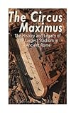 The Circus Maximus: The History and Legacy of the Largest Stadium in Ancient Rome by Charles River Editors