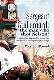 Sergeant Guillemard: The Man Who Shot Nelson? a Soldier of the Infantry of the French Army of Napole by