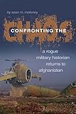 Confronting the Chaos: A Rogue Historian Returns to Afghanistan by Sean M. Maloney