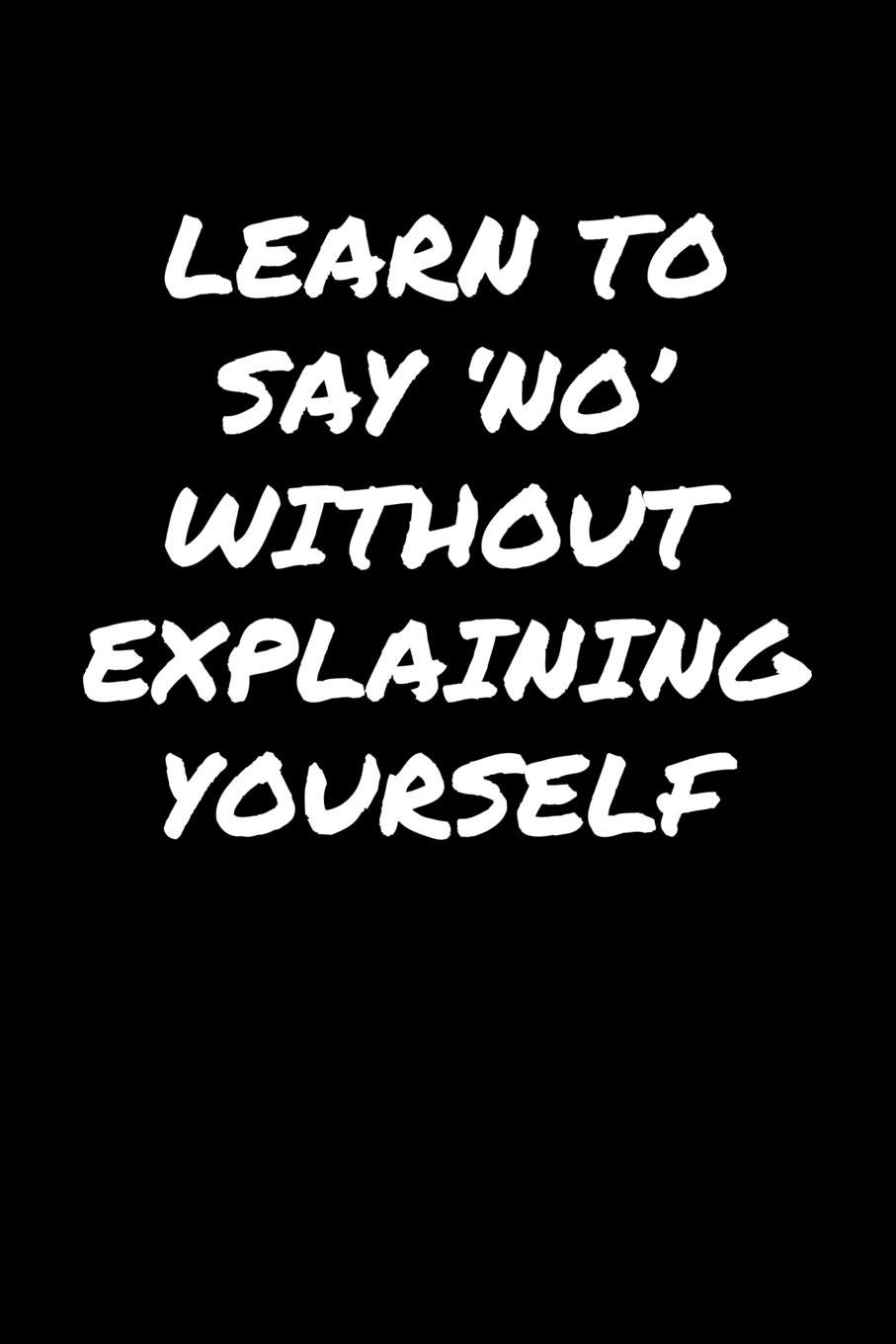 Learn To Say No Without Explaining Yourself Learn To Say No' Without Explaining Yourself: A Soft Cover Blank Lined  Journal To Jot Down Ideas, Memories, Goals, And Anything Else That Comes To  Mind. : Booklets, Standard: Amazon.fr: Livres