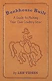Bunkhouse Built: A Guide to Making Your Own Cowboy Gear by Leif Videen