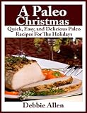A Paleo Christmas - Quick, Easy, and Delicious Paleo Recipes For The Holidays by Debbie Allen